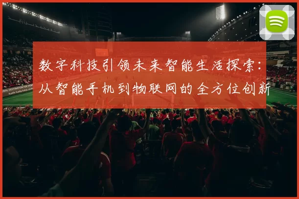 数字科技引领未来智能生活探索:从智能手机到物联网的全方位创新发展