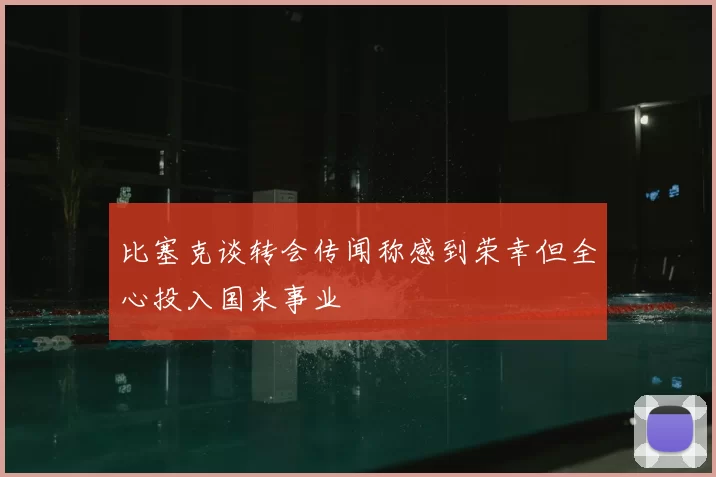 比塞克谈转会传闻称感到荣幸但全心投入国米事业