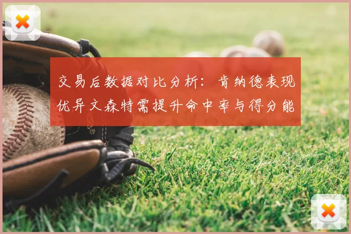 交易后数据对比分析:肯纳德表现优异文森特需提升命中率与得分能力