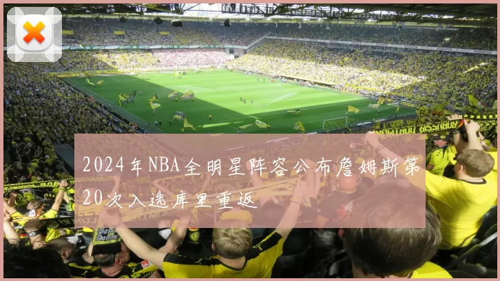 2024年NBA全明星阵容公布詹姆斯第20次入选库里重返