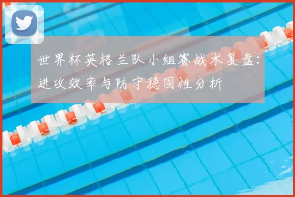 世界杯英格兰队小组赛战术复盘:进攻效率与防守稳固性分析