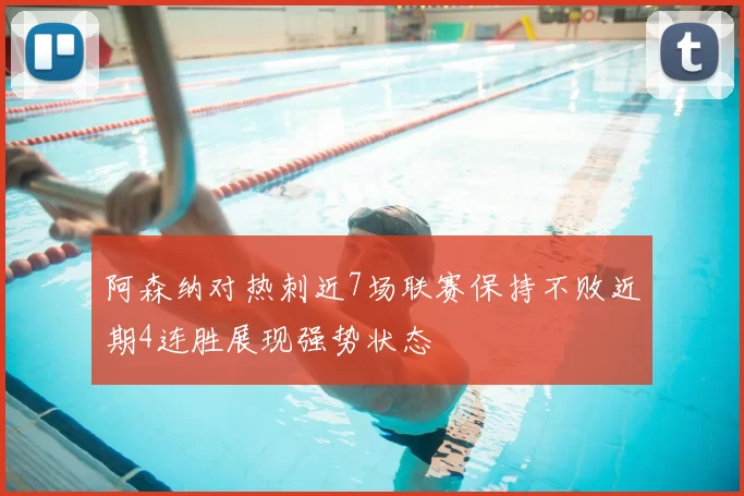 阿森纳对热刺近7场联赛保持不败近期4连胜展现强势状态