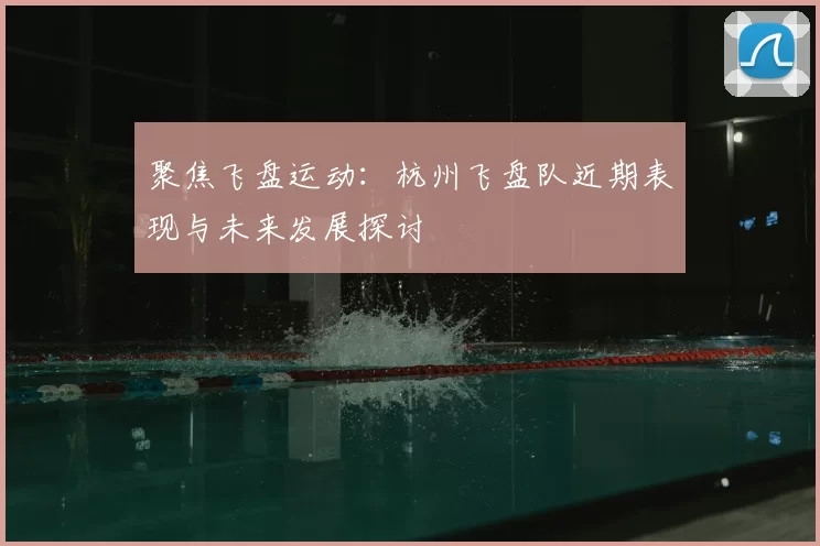 聚焦飞盘运动:杭州飞盘队近期表现与未来发展探讨