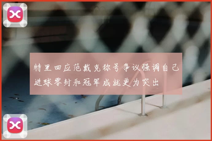 特里回应范戴克称号争议强调自己进球零封和冠军成就更为突出