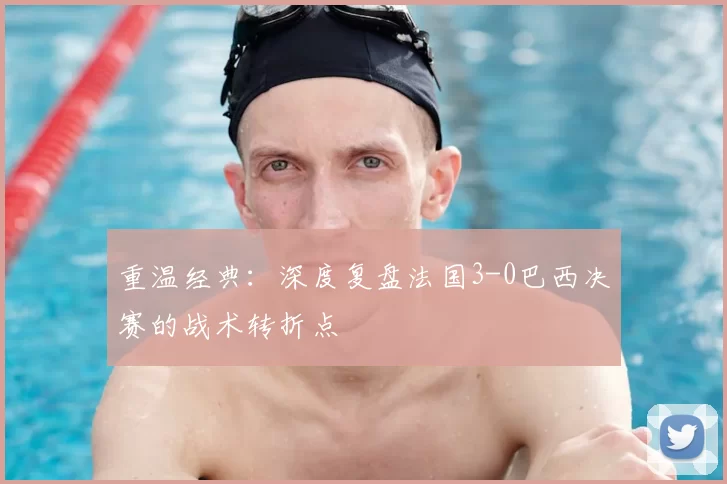 重温经典：深度复盘法国3-0巴西决赛的战术转折点