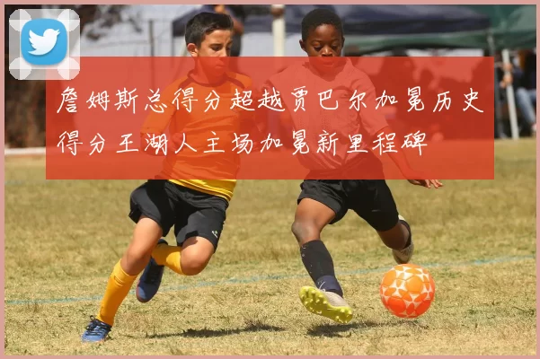 詹姆斯总得分超越贾巴尔加冕历史得分王湖人主场加冕新里程碑