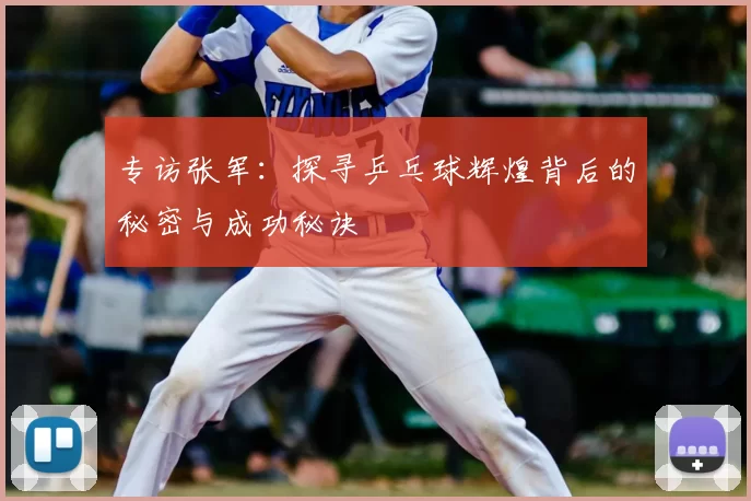 专访张军:探寻乒乓球辉煌背后的秘密与成功秘诀