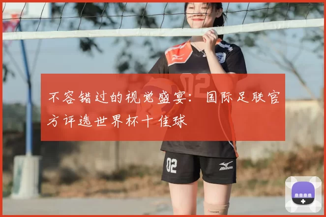 不容错过的视觉盛宴:国际足联官方评选世界杯十佳球
