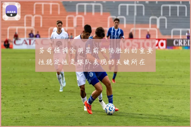 芬奇强调全明星前两场胜利的重要性稳定性是球队表现的关键所在