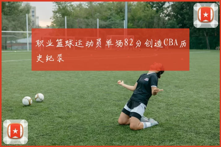职业篮球运动员单场82分创造CBA历史纪录