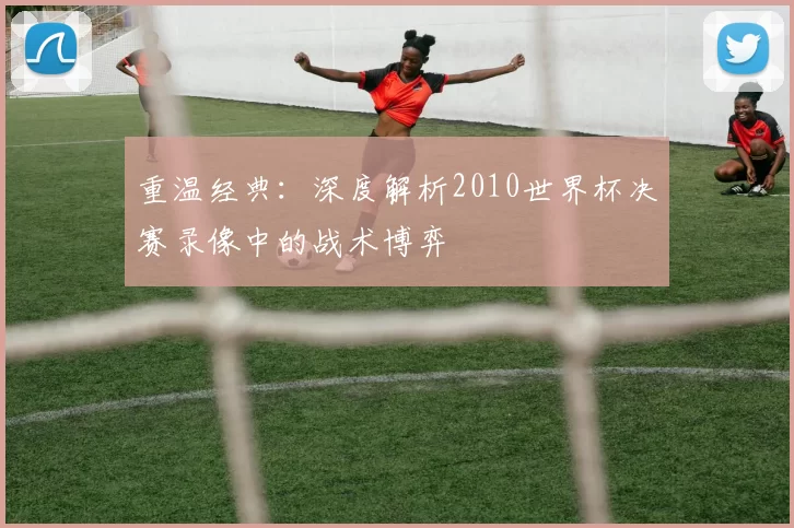 重温经典:深度解析2010世界杯决赛录像中的战术博弈