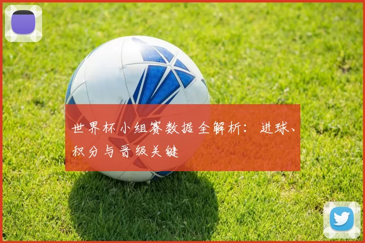 世界杯小组赛数据全解析:进球、积分与晋级关键