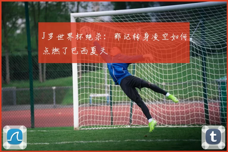 J罗世界杯绝杀:那记转身凌空如何点燃了巴西夏天