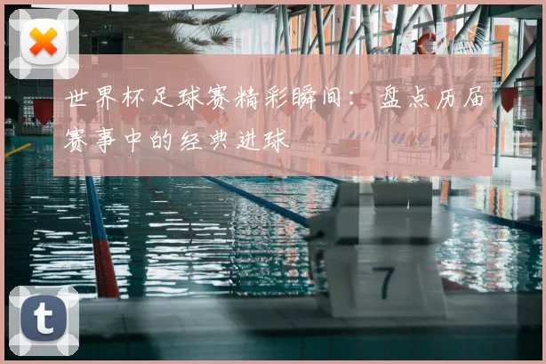 世界杯足球赛精彩瞬间:盘点历届赛事中的经典进球