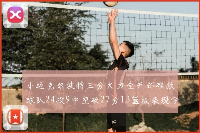 小迈克尔波特三分火力全开却难救球队24投9中空砍27分13篮板表现令人唏嘘