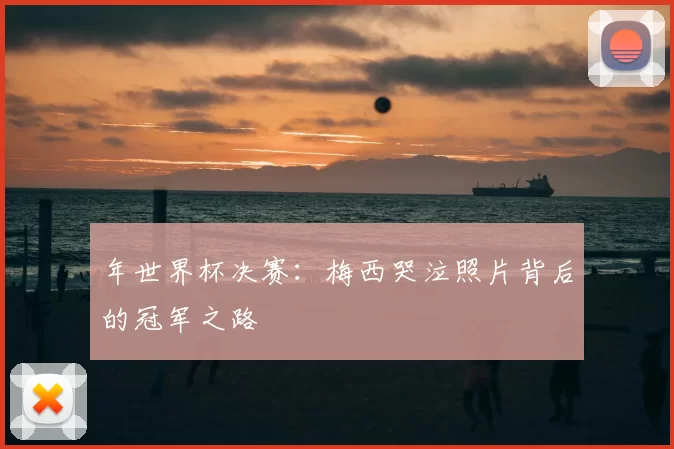 年世界杯决赛:梅西哭泣照片背后的冠军之路