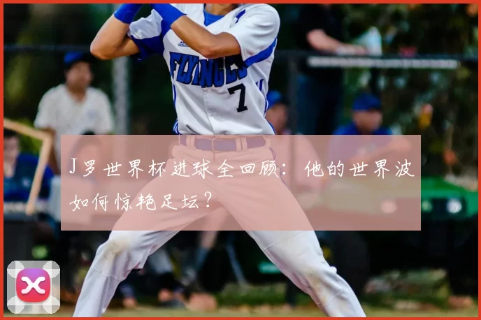 J罗世界杯进球全回顾:他的世界波如何惊艳足坛?