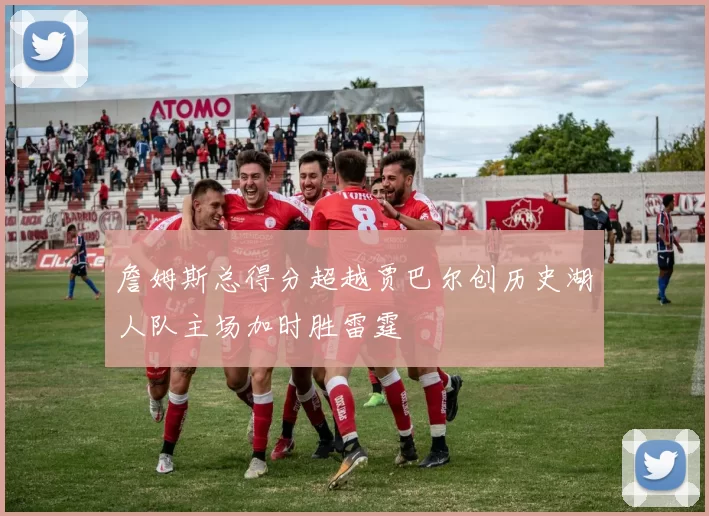 詹姆斯总得分超越贾巴尔创历史湖人队主场加时胜雷霆