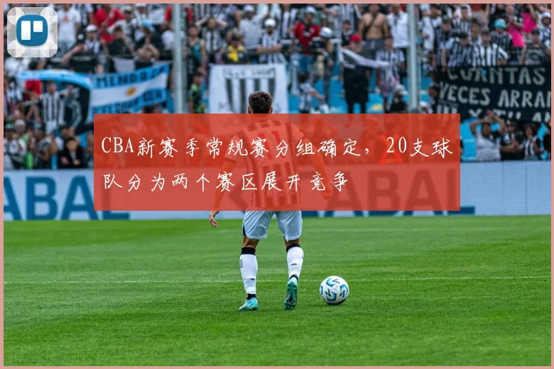 CBA新赛季常规赛分组确定,20支球队分为两个赛区展开竞争