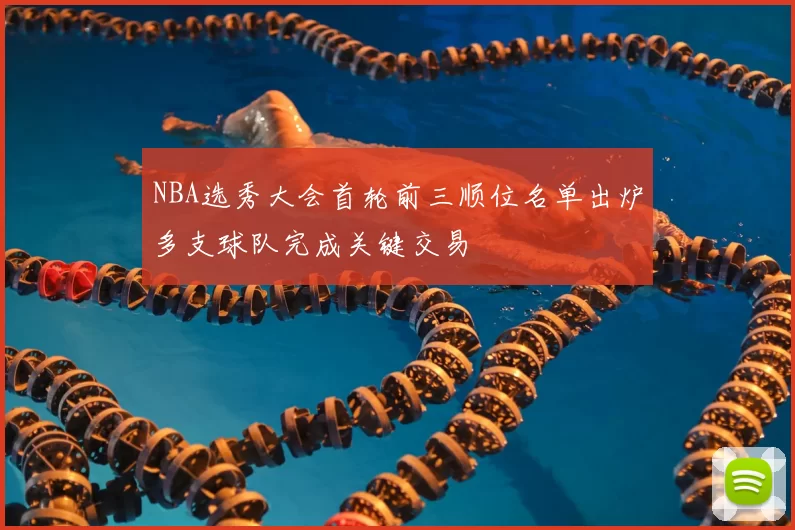 NBA选秀大会首轮前三顺位名单出炉多支球队完成关键交易