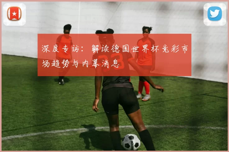 深度专访:解读德国世界杯竞彩市场趋势与内幕消息