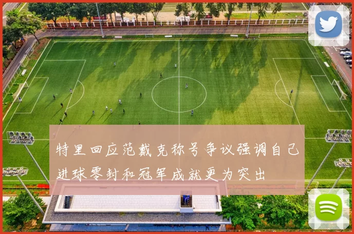 特里回应范戴克称号争议强调自己进球零封和冠军成就更为突出