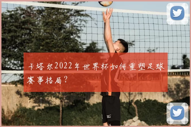 卡塔尔2022年世界杯如何重塑足球赛事格局?