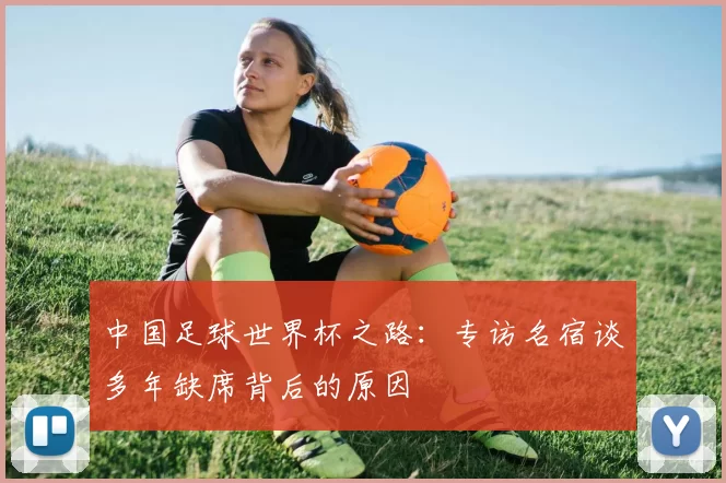 中国足球世界杯之路：专访名宿谈多年缺席背后的原因