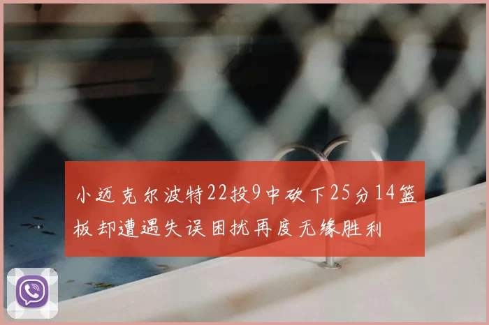 小迈克尔波特22投9中砍下25分14篮板却遭遇失误困扰再度无缘胜利