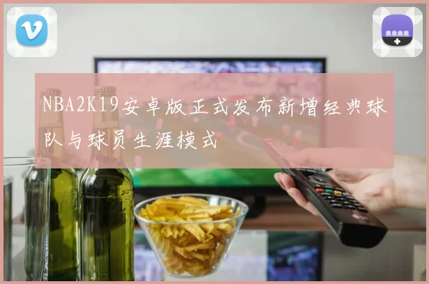 NBA2K19安卓版正式发布新增经典球队与球员生涯模式