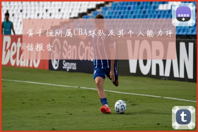 黄子恒所属CBA球队及其个人能力评估报告