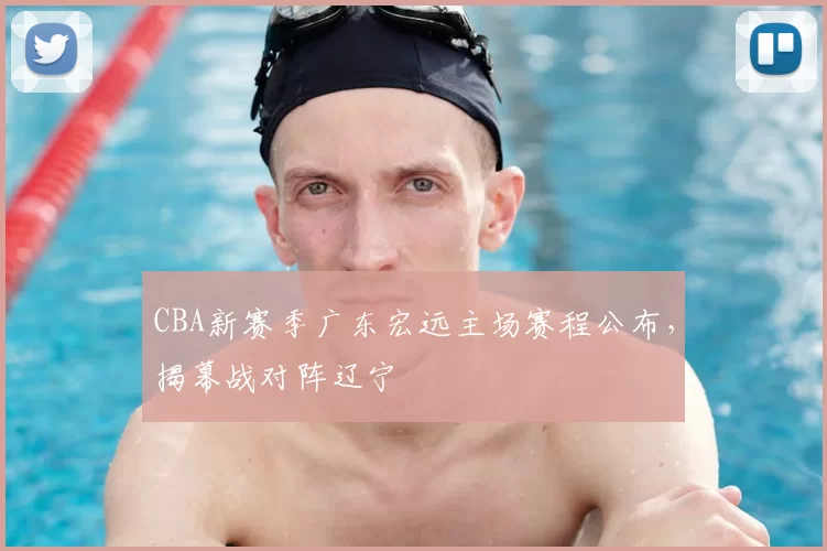 CBA新赛季广东宏远主场赛程公布，揭幕战对阵辽宁