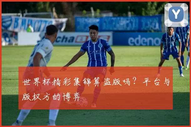 世界杯精彩集锦算盗版吗?平台与版权方的博弈