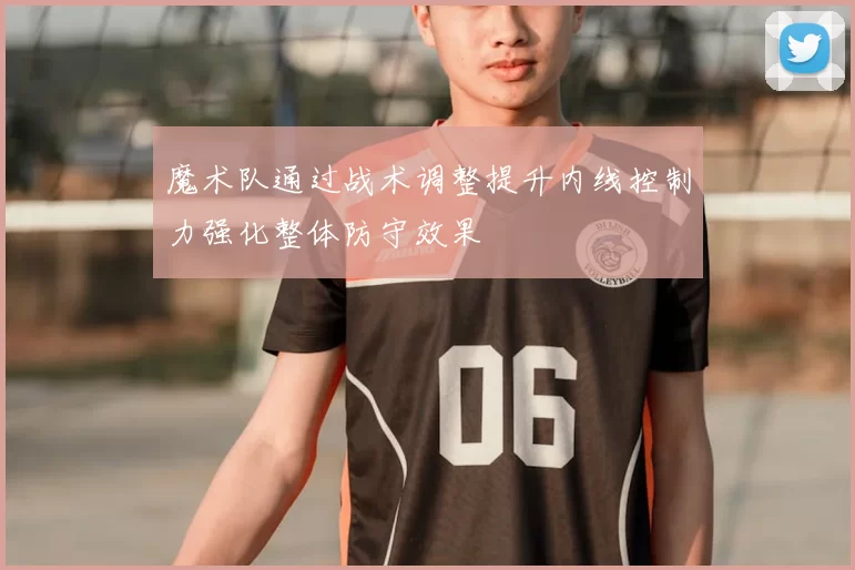 魔术队通过战术调整提升内线控制力强化整体防守效果