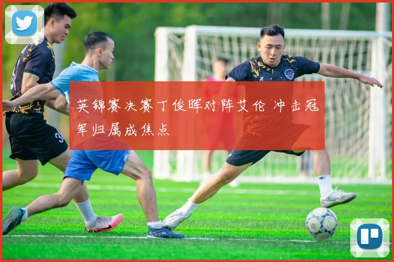 英锦赛决赛丁俊晖对阵艾伦 冲击冠军归属成焦点