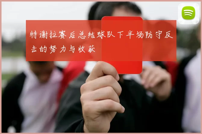 特谢拉赛后总结球队下半场防守反击的努力与收获
