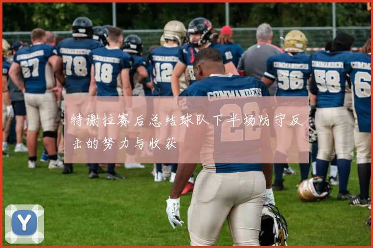特谢拉赛后总结球队下半场防守反击的努力与收获