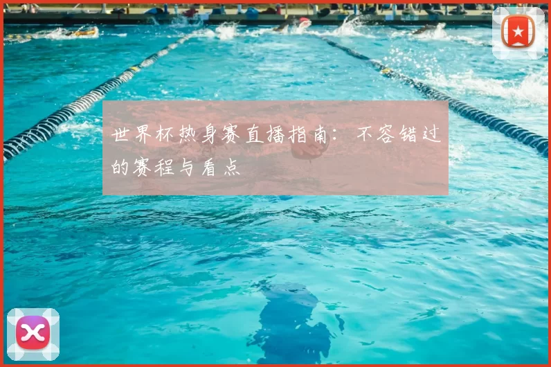 世界杯热身赛直播指南:不容错过的赛程与看点