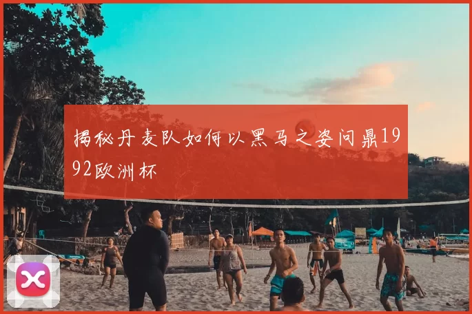 揭秘丹麦队如何以黑马之姿问鼎1992欧洲杯