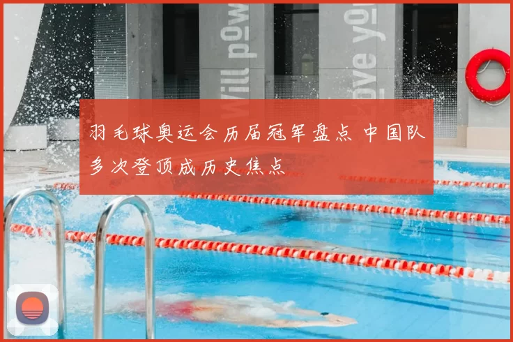 羽毛球奥运会历届冠军盘点 中国队多次登顶成历史焦点