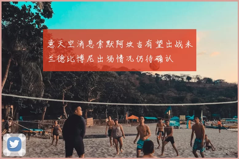 意天空消息索默阿坎吉有望出战米兰德比博尼出场情况仍待确认