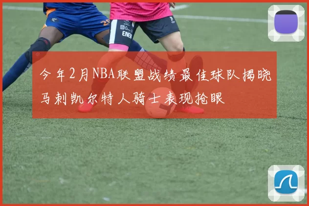 今年2月NBA联盟战绩最佳球队揭晓马刺凯尔特人骑士表现抢眼