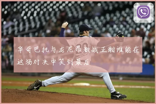 华奇巴托与龙尼昂激战正酣谁能在这场对决中笑到最后